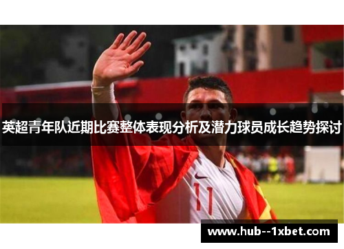 英超青年队近期比赛整体表现分析及潜力球员成长趋势探讨