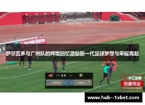 萨尔瓦多与广州队的辉煌回忆激励新一代足球梦想与荣耀再起