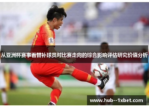 从亚洲杯赛事看替补球员对比赛走向的综合影响评估研究价值分析