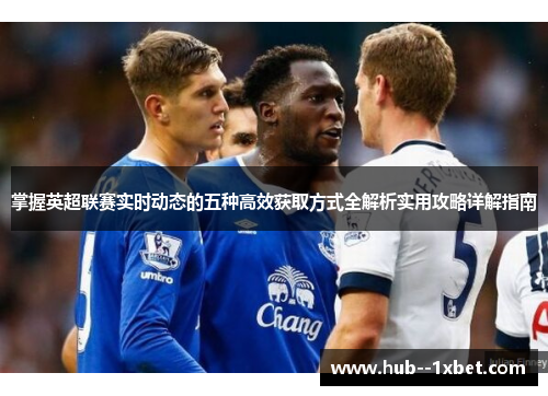 掌握英超联赛实时动态的五种高效获取方式全解析实用攻略详解指南