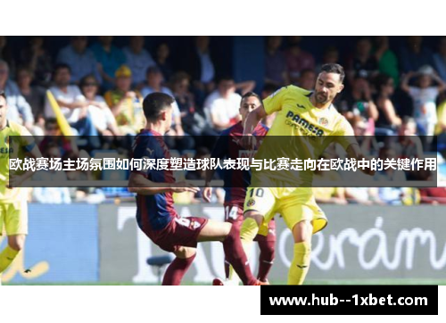 欧战赛场主场氛围如何深度塑造球队表现与比赛走向在欧战中的关键作用
