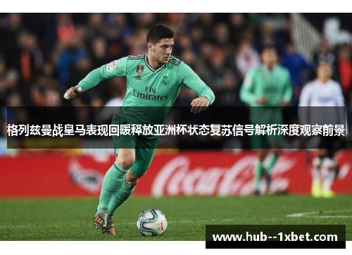 格列兹曼战皇马表现回暖释放亚洲杯状态复苏信号解析深度观察前景 格列兹曼战皇马表现回暖释放亚洲杯状态复苏信号解析深度观察前景