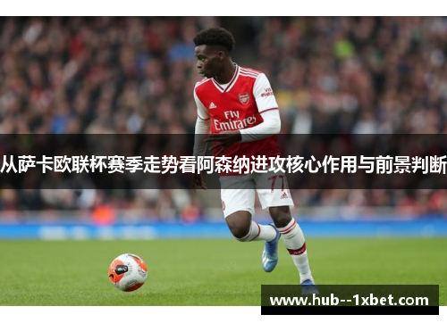 从萨卡欧联杯赛季走势看阿森纳进攻核心作用与前景判断