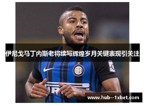 伊尼戈马丁内斯老将续写辉煌岁月关键表现引关注