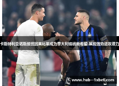 卡斯特利亚诺斯接班因莫比莱成为意大利锋线新希望 展现强势进攻潜力 卡斯特利亚诺斯接班因莫比莱成为意大利锋线新希望 展现强势进攻潜力