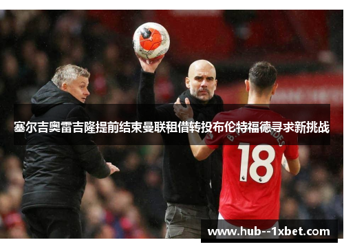 塞尔吉奥雷吉隆提前结束曼联租借转投布伦特福德寻求新挑战 塞尔吉奥雷吉隆提前结束曼联租借转投布伦特福德寻求新挑战