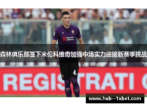 森林俱乐部签下米伦科维奇加强中场实力迎接新赛季挑战