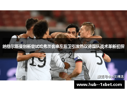 纳格尔斯曼创新尝试哈弗茨客串左后卫引发热议德国队战术革新初探 纳格尔斯曼创新尝试哈弗茨客串左后卫引发热议德国队战术革新初探