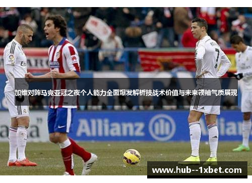 加维对阵马竞亚冠之夜个人能力全面爆发解析技战术价值与未来领袖气质展现 加维对阵马竞亚冠之夜个人能力全面爆发解析技战术价值与未来领袖气质展现