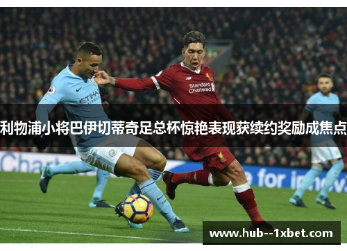 利物浦小将巴伊切蒂奇足总杯惊艳表现获续约奖励成焦点