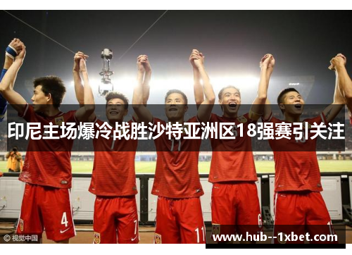 印尼主场爆冷战胜沙特亚洲区18强赛引关注 印尼主场爆冷战胜沙特亚洲区18强赛引关注