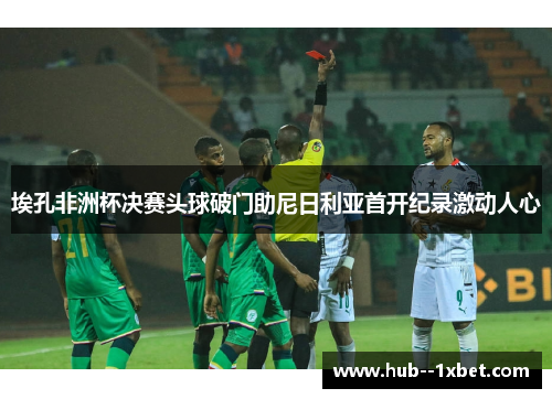 埃孔非洲杯决赛头球破门助尼日利亚首开纪录激动人心 埃孔非洲杯决赛头球破门助尼日利亚首开纪录激动人心