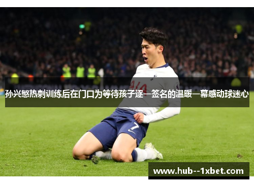 孙兴慜热刺训练后在门口为等待孩子逐一签名的温暖一幕感动球迷心