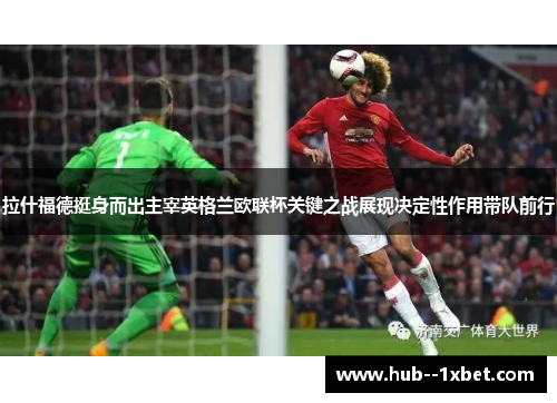 拉什福德挺身而出主宰英格兰欧联杯关键之战展现决定性作用带队前行