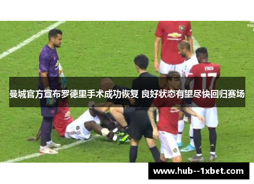 曼城官方宣布罗德里手术成功恢复 良好状态有望尽快回归赛场