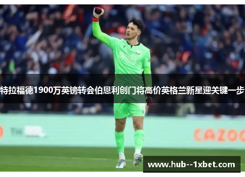 特拉福德1900万英镑转会伯恩利创门将高价英格兰新星迎关键一步