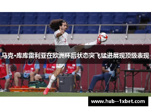 马克·库库雷利亚在欧洲杯后状态突飞猛进展现顶级表现