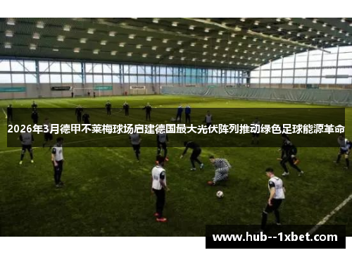 2026年3月德甲不莱梅球场启建德国最大光伏阵列推动绿色足球能源革命 2026年3月德甲不莱梅球场启建德国最大光伏阵列推动绿色足球能源革命