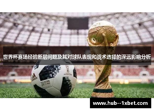 世界杯赛场经验断层问题及其对球队表现和战术选择的深远影响分析 世界杯赛场经验断层问题及其对球队表现和战术选择的深远影响分析