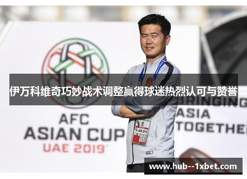 伊万科维奇巧妙战术调整赢得球迷热烈认可与赞誉
