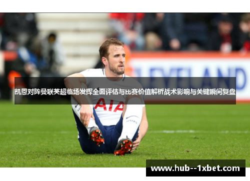 凯恩对阵曼联英超临场发挥全面评估与比赛价值解析战术影响与关键瞬间复盘 凯恩对阵曼联英超临场发挥全面评估与比赛价值解析战术影响与关键瞬间复盘