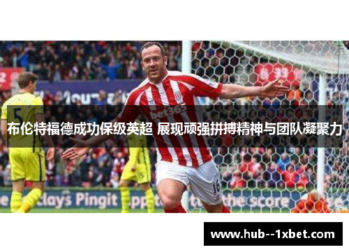 布伦特福德成功保级英超 展现顽强拼搏精神与团队凝聚力