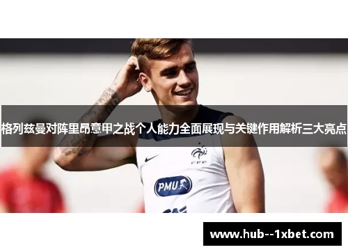 格列兹曼对阵里昂意甲之战个人能力全面展现与关键作用解析三大亮点 格列兹曼对阵里昂意甲之战个人能力全面展现与关键作用解析三大亮点