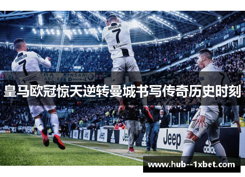 皇马欧冠惊天逆转曼城书写传奇历史时刻