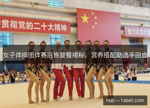 女子体操团体赛后恢复餐揭秘，营养搭配助选手回血
