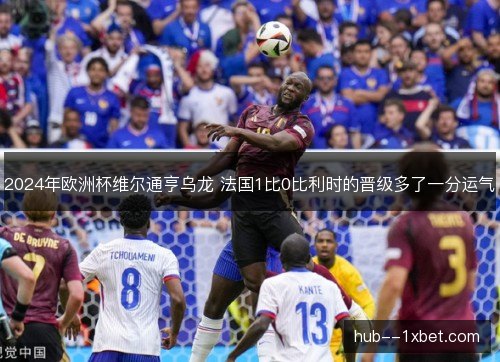 2024年欧洲杯维尔通亨乌龙 法国1比0比利时的晋级多了一分运气 2024年欧洲杯维尔通亨乌龙 法国1比0比利时的晋级多了一分运气