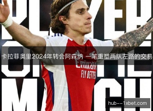 卡拉菲奥里2024年转会阿森纳 一笔重塑两队左路的交易 卡拉菲奥里2024年转会阿森纳 一笔重塑两队左路的交易